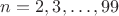 $n=2,3,\dots,99$