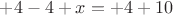 $+4-4+x=+4+10$