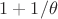 $1 + 1/\theta$