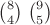 ${8}\choose{4}$ $9\choose 5$