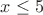 $% MathType!MTEF!2!1!+-
% feaafiart1ev1aaatCvAUfeBSjuyZL2yd9gzLbvyNv2CaerbuLwBLn
% hiov2DGi1BTfMBaeXatLxBI9gBaerbd9wDYLwzYbItLDharqqtubsr
% 4rNCHbGeaGqiVu0Je9sqqrpepC0xbbL8F4rqqrFfpeea0xe9Lq-Jc9
% vqaqpepm0xbba9pwe9Q8fs0-yqaqpepae9pg0FirpepeKkFr0xfr-x
% fr-xb9adbaqaaeGaciGaaiaabeqaamaabaabaaGcbaGaamiEaiabgs
% MiJkaaiwdaaaa!395E!
\[
x \le 5
\]
$