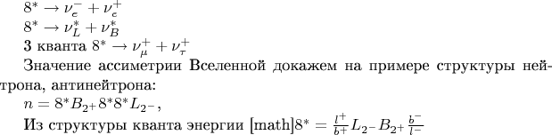 $8^* \to \nu_e^- + \nu_e^+$

$8^* \to \nu_L^* + \nu_B^*$

3 кванта $8^* \to \nu_\mu^+ + \nu_\tau^+$

Значение ассиметрии Вселенной докажем на примере структуры нейтрона, антинейтрона:

$n = 8^*B_{2^+}8^*8^*L_{2^-}$,

Из структуры кванта энергии  
[math]$8^* = \frac{l^+}{b^+}L_{2^-}B_{2^+}\frac{b^-}{l^-}$