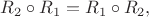 $R_2\circ R_1 = R_1 \circ R_2,$ $R_2\circ R_1 = R_1 \circ R_2,$