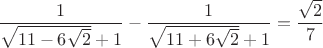$$\frac{1}{\sqrt{11-6\sqrt2}+1}-\frac{1}{\sqrt{11+6\sqrt2}+1}=\frac{\sqrt2}{7}$$ $$\frac{1}{\sqrt{11-6\sqrt2}+1}-\frac{1}{\sqrt{11+6\sqrt2}+1}=\frac{\sqrt2}{7}$$