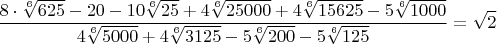 $$\frac{8\cdot{\sqrt[6]{625}}-20-10\sqrt[6]{25}+{4\sqrt[6]{25000}+4\sqrt[6]{15625}-5\sqrt[6]{1000}}}{4\sqrt[6]{5000}+4\sqrt[6]{3125}-5\sqrt[6]{200}-5\sqrt[6]{125}}=\sqrt{2}$$