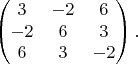 $$\begin{pmatrix}
 3&-2&6 \\
 -2&6&3 \\
 6&3&-2 
\end{pmatrix}.$$