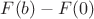 $F(b) - F(0)$ $F(b) - F(0)$