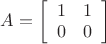 $A=\left[\begin{array}{ll}
1 & 1\\
0 & 0\\
\end{array}\right]$