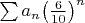 $\[{\sum {{a_n}{{\left( {\frac{6}
{{10}}} \right)}^n}} }\]$