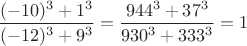 $\dfrac{(-10)^3+1^3}{(-12)^3+9^3}=\dfrac{944^3+37^3}{930^3+333^3}=1$