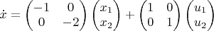 $\dot x =\[\begin{pmatrix} -1 & 0 \\ 0 & -2 \end{pmatrix}  \[\begin{pmatrix} x_1  \\ x_2  \end{pmatrix}   +\[\begin{pmatrix} 1 & 0 \\ 0 & 1 \end{pmatrix}   \[\begin{pmatrix} u_1  \\ u_2  \end{pmatrix}  $
