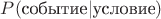 $P(\text{событие}|\text{условие})$