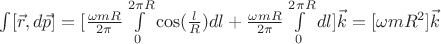 $\int [\vec r, d\vec p]=[\frac{\omega mR}{2\pi}\int\limits_{0}^{2\pi R}\cos(\frac{l}{R})dl+\frac{\omega mR}{2\pi}\int\limits_{0}^{2\pi R}dl]\vec k=[\omega mR^2]\vec k$