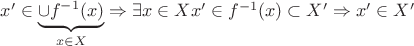 $x'\in \underbrace{\cup f^{-1}(x)}_{x\in X}\Rightarrow \exists x\in X    x'\in f^{-1}(x)\subset X'\Rightarrow x'\in X'$