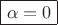 $\boxed{\alpha = 0 }$