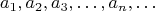$$a_{1}, a_{2}, a_{3},&hellip;, a_{n},&hellip;$$