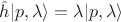 $\hat {h} |p, \lambda\rangle = \lambda |p, \lambda\rangle$