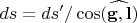 $ds=ds'/\cos(\widehat{\mathbf{g},\mathbf{l}})$