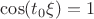 $\cos(t_0\xi)=1$