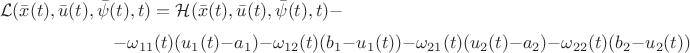 $$
\mathcal{L}(\bar{x}(t),\bar{u}(t),\bar{\psi}(t),t)=\mathcal{H}(\bar{x}(t),\bar{u}(t),\bar{\psi}(t),t)-$$
$$\quad\quad\quad\quad\quad\quad\quad\quad\quad\quad\quad\quad\quad\quad
-\omega_{11}(t)(u_1(t)-a_1)-\omega_{12}(t)(b_1-u_1(t))-\omega_{21}(t)(u_2(t)-a_2)-\omega_{22}(t)(b_2-u_2(t))
$$ $$
\mathcal{L}(\bar{x}(t),\bar{u}(t),\bar{\psi}(t),t)=\mathcal{H}(\bar{x}(t),\bar{u}(t),\bar{\psi}(t),t)-$$
$$\quad\quad\quad\quad\quad\quad\quad\quad\quad\quad\quad\quad\quad\quad
-\omega_{11}(t)(u_1(t)-a_1)-\omega_{12}(t)(b_1-u_1(t))-\omega_{21}(t)(u_2(t)-a_2)-\omega_{22}(t)(b_2-u_2(t))
$$