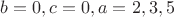 $b=0,c=0,a=2,3,5$