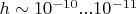 $h\sim10^{-10}...10^{-11}$