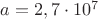 $a=2,7 \cdot 10^7$