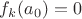 $f_{k}(a_{0}) = 0$ $f_{k}(a_{0}) = 0$
