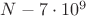 $N - 7\cdot 10^9$