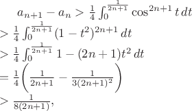 $
a_{n+1} - a_{n} &> \frac{1}{4} \int_0^{\frac{1}{2n+1}} \cos^{2n+1} t\,dt \\
&> \frac{1}{4}\int_0^{\frac{1}{2n+1}} (1-t^2)^{2n+1}\,dt \\
&> \frac{1}{4} \int_0^{\frac{1}{2n+1}} 1 - (2n+1)t^2\,dt \\
&= \frac{1}{4}\biggl(\frac{1}{2n+1} - \frac{1}{3(2n+1)^2}\biggr) \\
&> \frac{1}{8(2n+1)},
$