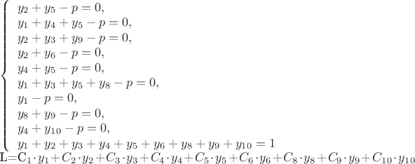 $
\left\{ \begin{array}{l}
y_2 + y_5 - p =0, \\
y_1 + y_4 + y_5 - p =0, \\
y_2 + y_3 + y_9 - p =0, \\
y_2 + y_6 - p =0, \\
y_4 + y_5 - p =0, \\
y_1 + y_3 +y_5 + y_8 - p =0, \\
y_1  - p =0, \\
y_8 + y_9 - p=0, \\
y_4 + y_1_0 - p=0, \\
y_1+y_2+y_3+y_4+y_5+y_6+y_8+y_9+y_1_0 = 1
\end{array} \right.

L=C_1\cdot y_1 + C_2\cdot y_2 + C_3\cdot y_3 + C_4\cdot y_4 + C_5\cdot y_5 + C_6\cdot y_6 + C_8\cdot y_8 + C_9\cdot y_9 + C_1_0\cdot y_1_0 
$