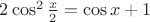 $2\cos^2\frac{x}{2}=\cos x+1$