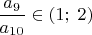 $\displaystyle {a_9\over a_{10}}\in(1;\;2)$