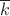 $\overline{k}$