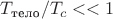 $T_{\text{тело}}/T_c<<1$
