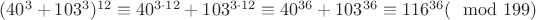 $ (40^3+103^3)^{12}\equiv 40^{3\cdot 12}+103^{3\cdot 12}\equiv 40^{36}+103^{36}\equiv 116^{36}(\mod 199)$