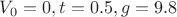 $V_0 = 0, t = 0.5, g = 9.8$