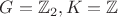 $G=\mathbb{Z}_2, K=\mathbb{Z}$