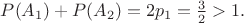 $P(A_1)+P(A_2)=2p_1=\frac{3}{2}>1. $
