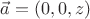 $\vec a=(0,0,z)$