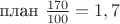 план $\frac {170} {100}=1,7$