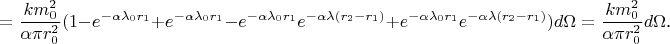$$=\frac{km_0^2}{\alpha\pi r_0^2}(1-e^{-\alpha\lambda_0r_1}+e^{-\alpha\lambda_0r_1}-e^{-\alpha\lambda_0r_1}e^{-\alpha\lambda(r_2-r_1)}+e^{-\alpha\lambda_0r_1}e^{-\alpha\lambda(r_2-r_1)})d\Omega=\frac{km_0^2}{\alpha\pi r_0^2}d\Omega\text{.}$$