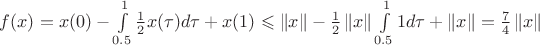$f(x)=x(0)-\int\limits_{0.5}^{1}\frac{1}{2} x( \tau) d \tau + x(1) \leqslant \left\lVert x \right\rVert - \frac{1}{2} \left\lVert x \right\rVert \int\limits_{0.5}^{1} 1 d \tau + \left\lVert x \right\rVert = \frac{7}{4} \left\lVert x \right\rVert$