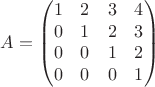 $$A=\begin{pmatrix} 
1 & 2 & 3 & 4\\
0 & 1 & 2 & 3\\
0 & 0 & 1 & 2\\
0 & 0 & 0 & 1\\
\end{pmatrix}$$