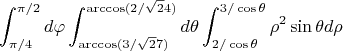 $$\int_{\pi/4}^{\pi/2}  d\varphi \int_{\arccos(3/\sqrt 27)}^{\arccos(2/\sqrt 24)}  d\theta\int_{2/\cos\theta}^{3/\cos\theta}  \rho^2 \sin\theta d\rho$$