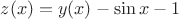 $z(x)=y(x)-\sin x -1$