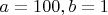 $a = 100, b = 1$