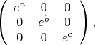 $\left(
\begin{array}{ccc}
e^{a} & 0 & 0 \\
0 & e^{b} & 0 \\
0 & 0 & e^{c}	
\end{array}
\right),$