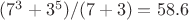 $(7^3+3^5)/(7+3)=58.6$