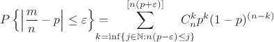 $$
P\left\{\left|\frac{m}{n}-p\right|\le\varepsilon\right\}=\!\!\!\!\!\!\!\!\sum\limits_{k=\inf\{j\in\mathbb{N}:n(p-\varepsilon)\le j\}}^
{[n(p+\varepsilon)]}\!\!\!\!\!\!\!\! C_n^kp^k(1-p)^{(n-k)}
$$